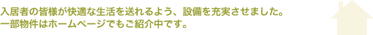 入居者の皆様が快適な生活を送れるよう、設備を充実させました　一部物件はホームページでもご紹介中です