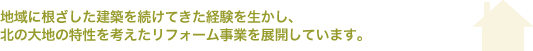 地域に根ざした建築を続けてきた経験を生かし、北の大地の特性を考えたリフォーム事業を展開しています