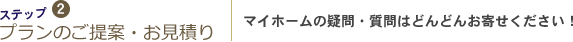 2　プランのご提案とお見積り　マイホームの疑問・質問はどんどんお寄せ下さい
